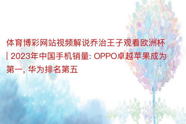 体育博彩网站视频解说乔治王子观看欧洲杯 | 2023年中国手机销量: OPPO卓越苹果成为第一, 华为排名第五
