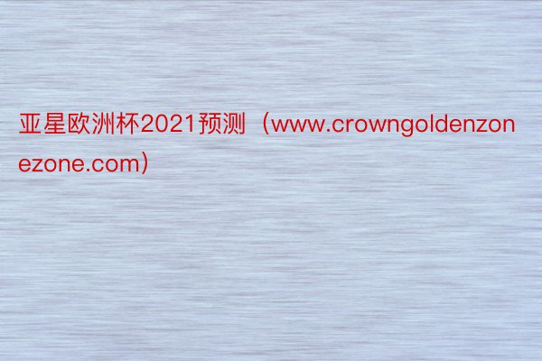 亚星欧洲杯2021预测（www.crowngoldenzonezone.com）