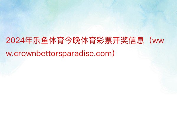 2024年乐鱼体育今晚体育彩票开奖信息（www.crownbettorsparadise.com）