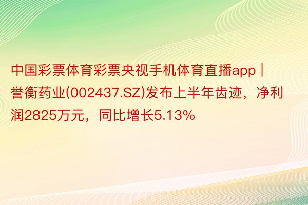 中国彩票体育彩票央视手机体育直播app | 誉衡药业(002437.SZ)发布上半年齿迹，净利润2825万元，同比增长5.13%