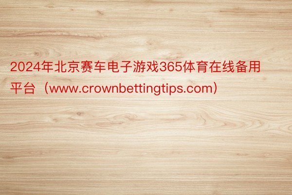 2024年北京赛车电子游戏365体育在线备用平台（www.crownbettingtips.com）