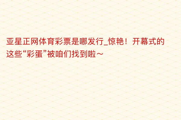 亚星正网体育彩票是哪发行_惊艳！开幕式的这些“彩蛋”被咱们找到啦～