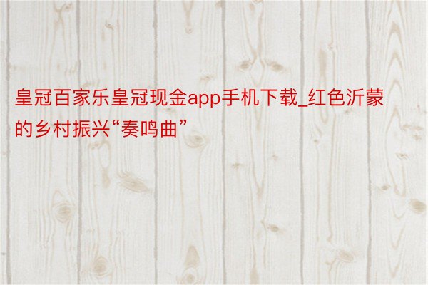 皇冠百家乐皇冠现金app手机下载_红色沂蒙的乡村振兴“奏鸣曲”