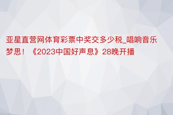 亚星直营网体育彩票中奖交多少税_唱响音乐梦思！《2023中国好声息》28晚开播