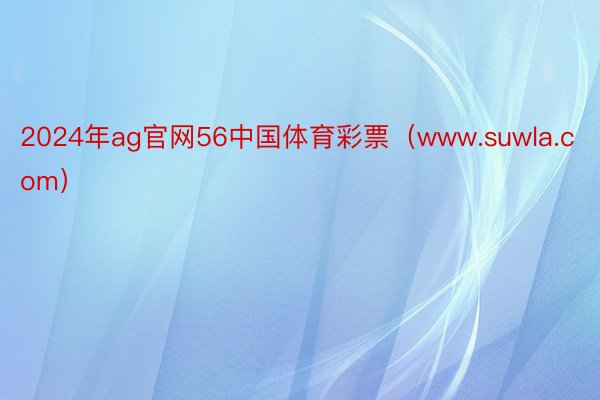 2024年ag官网56中国体育彩票（www.suwla.com）