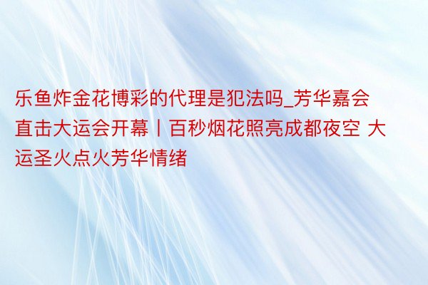 乐鱼炸金花博彩的代理是犯法吗_芳华嘉会 直击大运会开幕丨百秒烟花照亮成都夜空 大运圣火点火芳华情绪