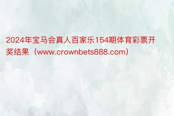 2024年宝马会真人百家乐154期体育彩票开奖结果（www.crownbets888.com）