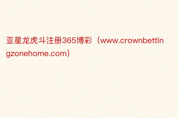 亚星龙虎斗注册365博彩（www.crownbettingzonehome.com）