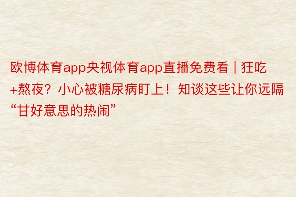 欧博体育app央视体育app直播免费看 | 狂吃+熬夜？小心被糖尿病盯上！知谈这些让你远隔“甘好意思的热闹”