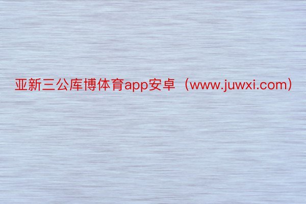 亚新三公库博体育app安卓（www.juwxi.com）