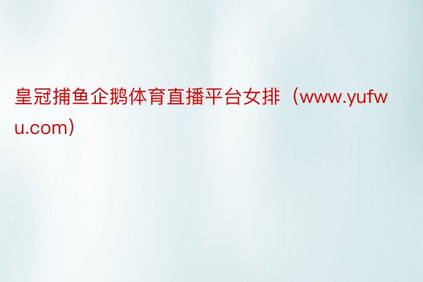 皇冠捕鱼企鹅体育直播平台女排（www.yufwu.com）
