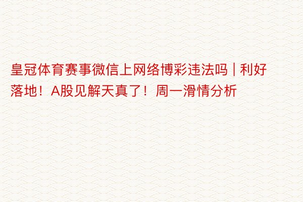 皇冠体育赛事微信上网络博彩违法吗 | 利好落地！A股见解天真了！周一滑情分析