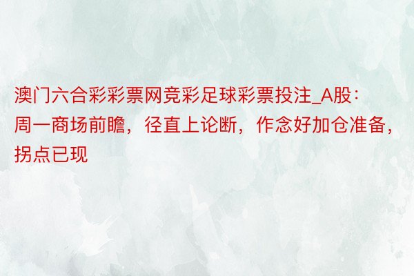 澳门六合彩彩票网竞彩足球彩票投注_A股：周一商场前瞻，径直上论断，作念好加仓准备，拐点已现