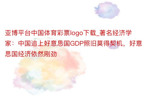亚博平台中国体育彩票logo下载_著名经济学家：中国追上好意思国GDP照旧莫得契机，好意思国经济依然刚劲