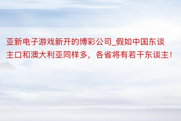 亚新电子游戏新开的博彩公司_假如中国东谈主口和澳大利亚同样多，各省将有若干东谈主！