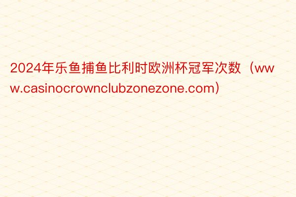 2024年乐鱼捕鱼比利时欧洲杯冠军次数（www.casinocrownclubzonezone.com）