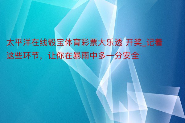 太平洋在线骰宝体育彩票大乐透 开奖_记着这些环节，让你在暴雨中多一分安全