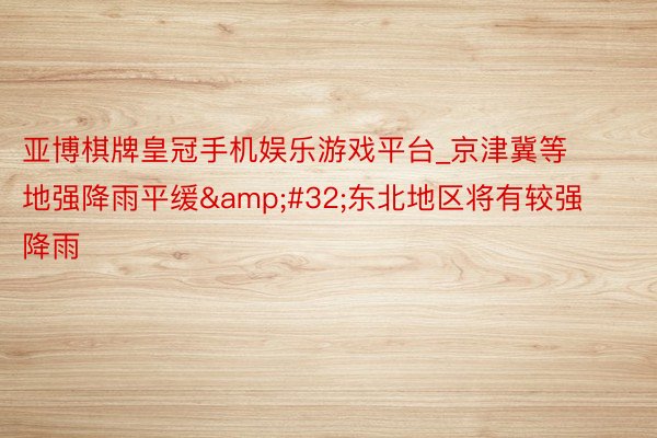 亚博棋牌皇冠手机娱乐游戏平台_京津冀等地强降雨平缓&#32;东北地区将有较强降雨