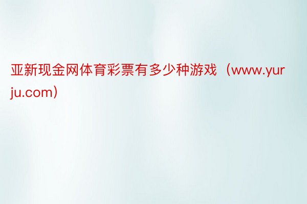 亚新现金网体育彩票有多少种游戏（www.yurju.com）