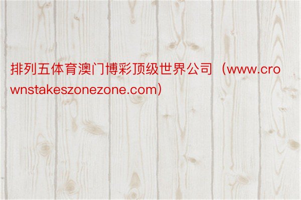 排列五体育澳门博彩顶级世界公司（www.crownstakeszonezone.com）