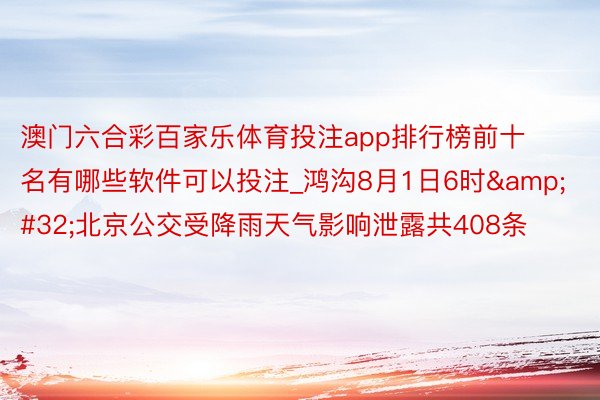 澳门六合彩百家乐体育投注app排行榜前十名有哪些软件可以投注_鸿沟8月1日6时&#32;北京公交受降雨天气影响泄露共408条