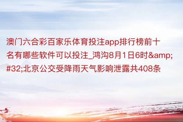 澳门六合彩百家乐体育投注app排行榜前十名有哪些软件可以投注_鸿沟8月1日6时&#32;北京公交受降雨天气影响泄露共408条