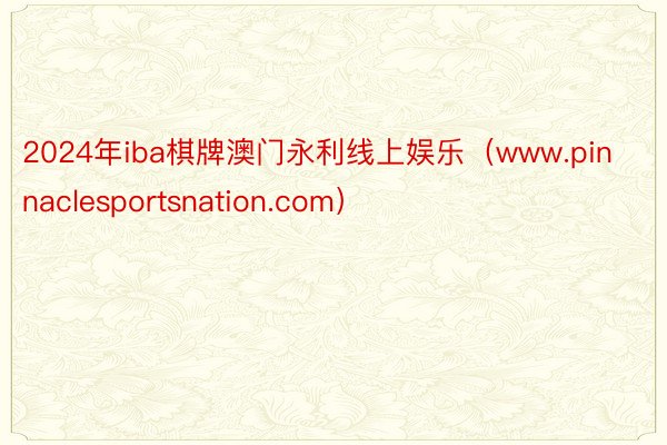 2024年iba棋牌澳门永利线上娱乐（www.pinnaclesportsnation.com）