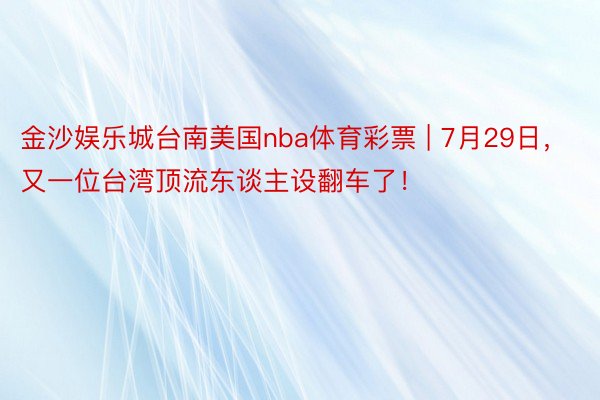 金沙娱乐城台南美国nba体育彩票 | 7月29日，又一位台湾顶流东谈主设翻车了！