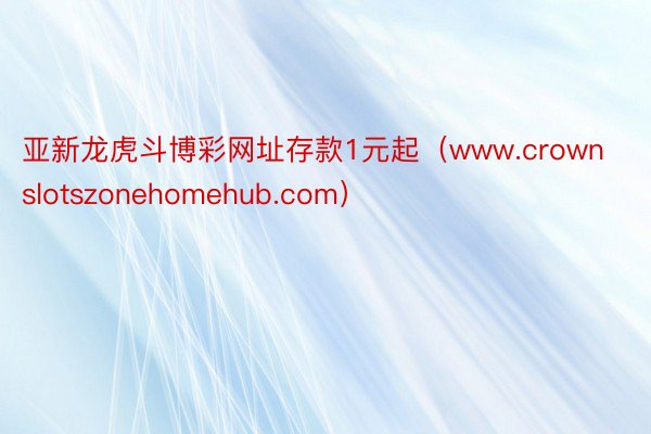 亚新龙虎斗博彩网址存款1元起（www.crownslotszonehomehub.com）