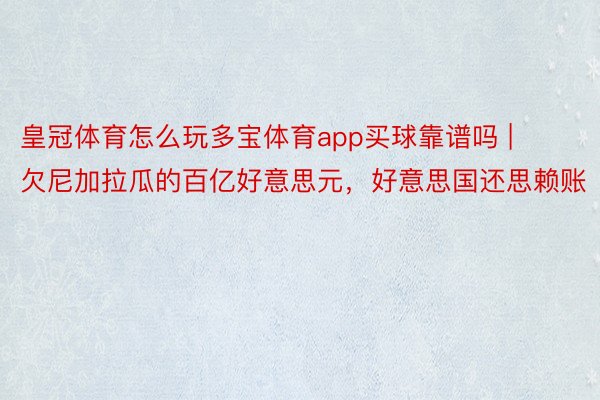 皇冠体育怎么玩多宝体育app买球靠谱吗 | 欠尼加拉瓜的百亿好意思元，好意思国还思赖账