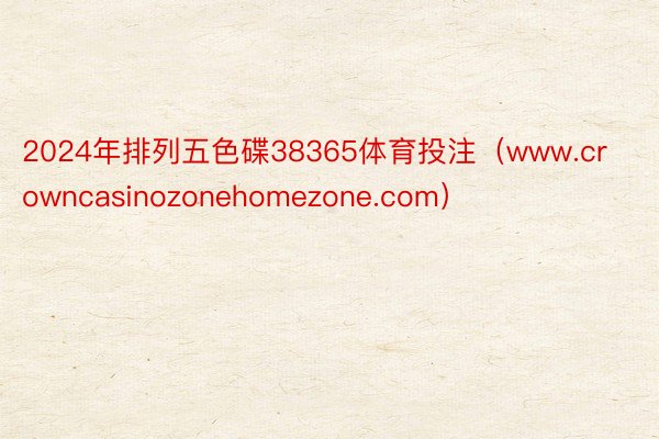 2024年排列五色碟38365体育投注（www.crowncasinozonehomezone.com）