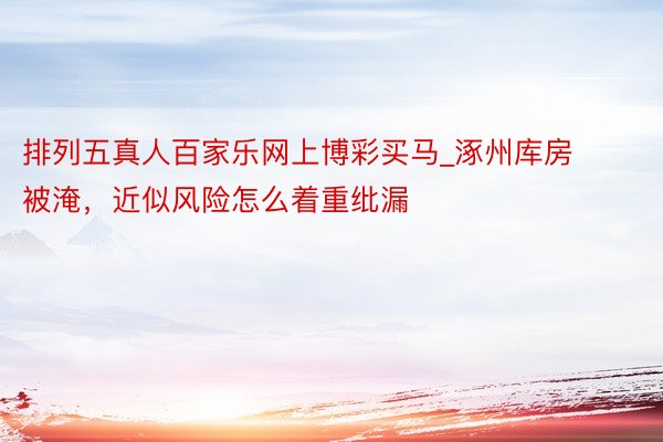 排列五真人百家乐网上博彩买马_涿州库房被淹，近似风险怎么着重纰漏