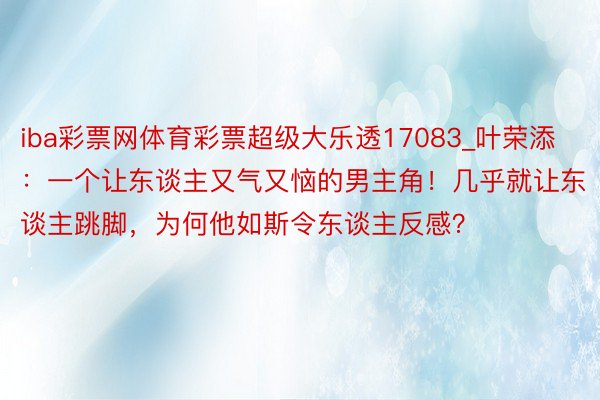 iba彩票网体育彩票超级大乐透17083_叶荣添：一个让东谈主又气又恼的男主角！几乎就让东谈主跳脚，为何他如斯令东谈主反感？