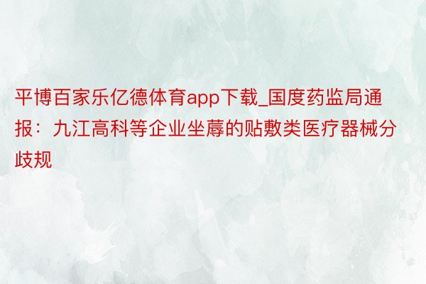 平博百家乐亿德体育app下载_国度药监局通报：九江高科等企业坐蓐的贴敷类医疗器械分歧规