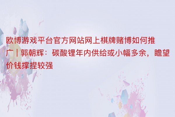 欧博游戏平台官方网站网上棋牌赌博如何推广 | 郭朝辉：碳酸锂年内供给或小幅多余，瞻望价钱撑捏较强