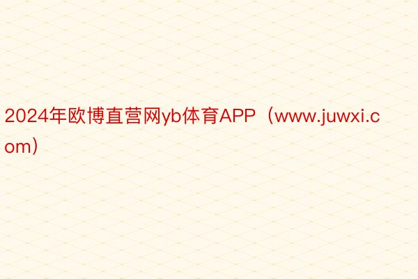 2024年欧博直营网yb体育APP（www.juwxi.com）