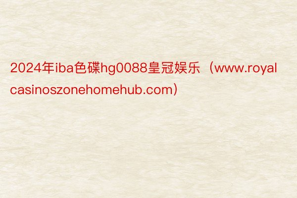 2024年iba色碟hg0088皇冠娱乐（www.royalcasinoszonehomehub.com）