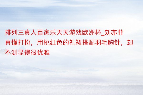 排列三真人百家乐天天游戏欧洲杯_刘亦菲真懂打扮，用桃红色的礼裙搭配羽毛胸针，却不测显得很优雅