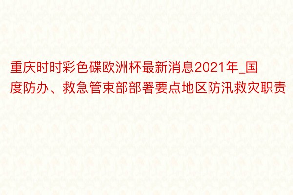 重庆时时彩色碟欧洲杯最新消息2021年_国度防办、救急管束部部署要点地区防汛救灾职责