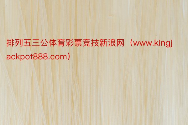排列五三公体育彩票竞技新浪网（www.kingjackpot888.com）