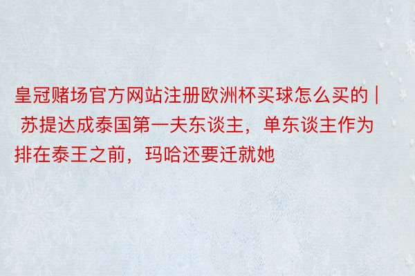 皇冠赌场官方网站注册欧洲杯买球怎么买的 | 苏提达成泰国第一夫东谈主，单东谈主作为排在泰王之前，玛哈还要迁就她