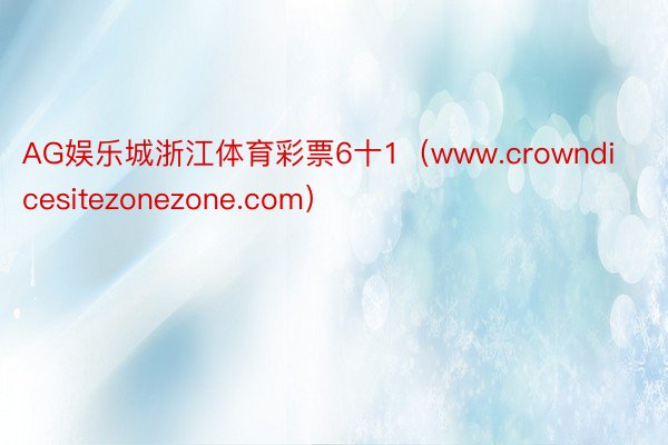 AG娱乐城浙江体育彩票6十1（www.crowndicesitezonezone.com）