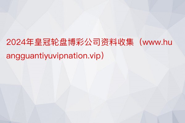 2024年皇冠轮盘博彩公司资料收集（www.huangguantiyuvipnation.vip）