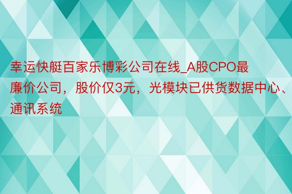 幸运快艇百家乐博彩公司在线_A股CPO最廉价公司，股价仅3元，光模块已供货数据中心、通讯系统