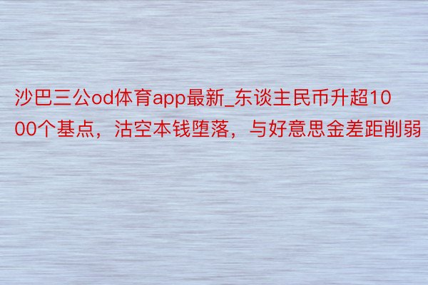 沙巴三公od体育app最新_东谈主民币升超1000个基点，沽空本钱堕落，与好意思金差距削弱