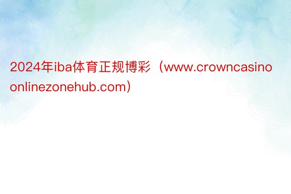 2024年iba体育正规博彩（www.crowncasinoonlinezonehub.com）