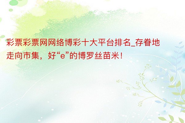 彩票彩票网网络博彩十大平台排名_存眷地走向市集，好“e”的博罗丝苗米！
