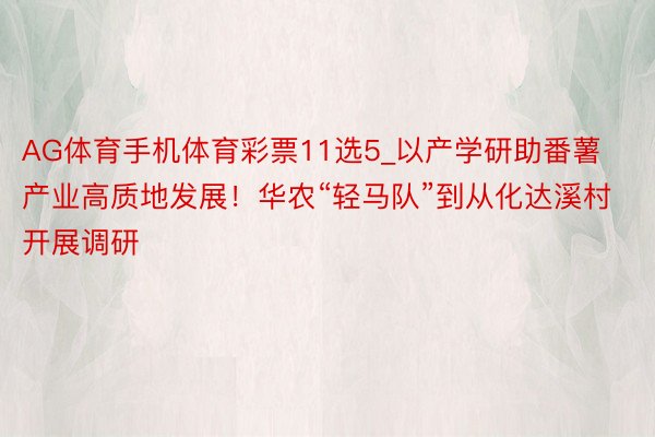 AG体育手机体育彩票11选5_以产学研助番薯产业高质地发展！华农“轻马队”到从化达溪村开展调研