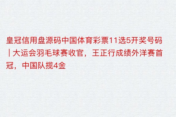 皇冠信用盘源码中国体育彩票11选5开奖号码 | 大运会羽毛球赛收官，王正行成绩外洋赛首冠，中国队揽4金