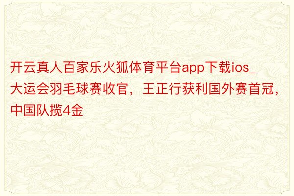 开云真人百家乐火狐体育平台app下载ios_大运会羽毛球赛收官，王正行获利国外赛首冠，中国队揽4金